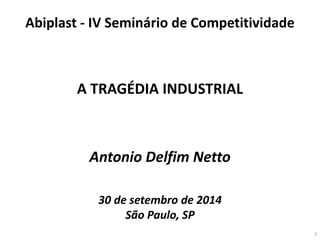 Antonio Delfim Netto 
30 de setembro de 2014 
São Paulo, SP 
A TRAGÉDIA INDUSTRIAL 
Abiplast - IV Seminário de Competitividade 
1  