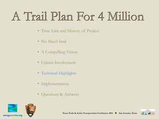 •  Time Line and History of Project

•  No Man’s land

•  A Compelling Vision

•  Citizen Involvement

•  Technical Highlights

•  Implementation

•  Questions & Answers



              Texas Trails & Active Transportation Conference 2012   ◆   San Antonio, Texas
 