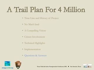 •  Time Line and History of Project

•  No Man’s land

•  A Compelling Vision

•  Citizen Involvement

•  Technical Highlights

•  Implementation

•  Questions & Answers



              Texas Trails & Active Transportation Conference 2012   ◆   San Antonio, Texas
 