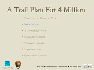 •  Time Line and History of Project

•  No Man’s land

•  A Compelling Vision

•  Citizen Involvement

•  Technical Highlights

•  Implementation

•  Questions & Answers



              Texas Trails & Active Transportation Conference 2012   ◆   San Antonio, Texas
 