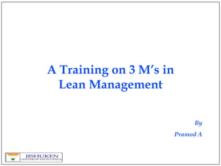 A Training on 3 M’s in
Lean Management
By
Pramod A
 