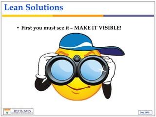 Dec 2015
Lean Solutions
• First you must see it – MAKE IT VISIBLE!
 