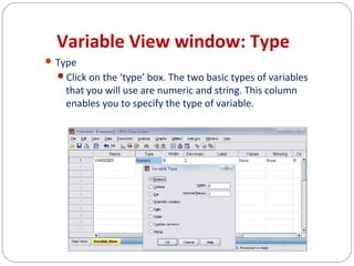 Variable View window: Type
 Type
Click on the ‘type’ box. The two basic types of variables

that you will use are numeric and string. This column
enables you to specify the type of variable.

 