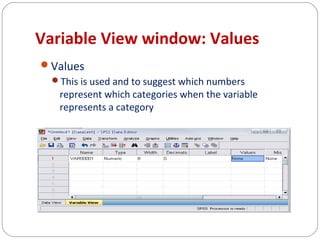 Variable View window: Values
Values
This is used and to suggest which numbers

represent which categories when the variable
represents a category

 