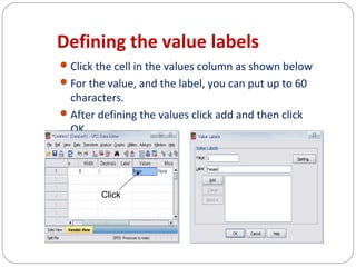 Defining the value labels
 Click the cell in the values column as shown below
 For the value, and the label, you can put up to 60

characters.
 After defining the values click add and then click
OK.

Click

 