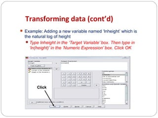 Transforming data (cont’d)
 Example: Adding a new variable named ‘lnheight’ which is

the natural log of height
 Type lnheight in the ‘Target Variable’ box. Then type in
‘ln(height)’ in the ‘Numeric Expression’ box. Click OK

Click

 