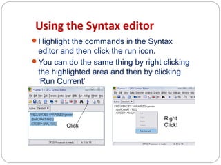 Using the Syntax editor
Highlight the commands in the Syntax

editor and then click the run icon.
You can do the same thing by right clicking
the highlighted area and then by clicking
‘Run Current’

Click

Right
Click!

 