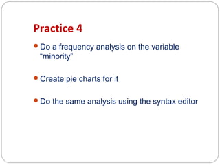 Practice 4
Do a frequency analysis on the variable

“minority”
Create pie charts for it
Do the same analysis using the syntax editor

 