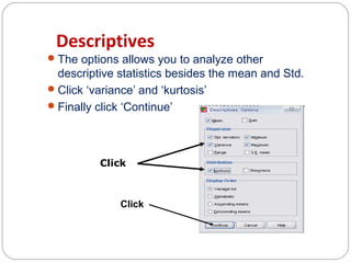 Descriptives
 The options allows you to analyze other

descriptive statistics besides the mean and Std.
 Click ‘variance’ and ‘kurtosis’
 Finally click ‘Continue’

Click

Click

 