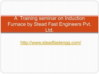 A Training seminar on Induction
Furnace by Stead Fast Engineers Pvt.
Ltd.
http://www.steadfastengg.com/
 