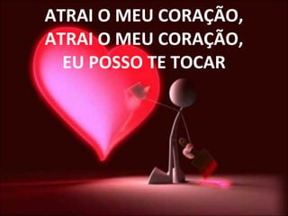 ATRAI O MEU CORAÇÃO, ATRAI O MEU CORAÇÃO, EU POSSO TE TOCAR