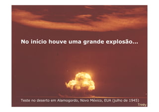 No início houve uma grande explosão...




Teste no deserto em Alamogordo, Novo México, EUA (julho de 1945)
 