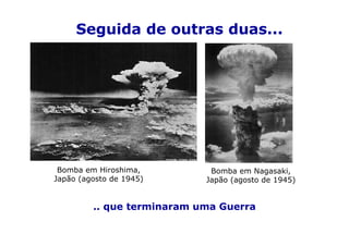 Seguida de outras duas...




 Bomba em Hiroshima,         Bomba em Nagasaki,
Japão (agosto de 1945)      Japão (agosto de 1945)


         .. que terminaram uma Guerra
 