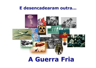 E desencadearam outra...




   A Guerra Fria
 