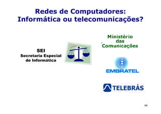 Redes de Computadores:
Informática ou telecomunicações?



       SEI
Secretaria Especial
  de Informática




                                   44
 