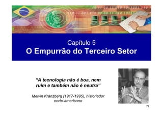Capítulo 5
O Empurrão do Terceiro Setor


   “A tecnologia não é boa, nem
   ruim e também não é neutra”

 Melvin Kranzberg (1917-1995), historiador
             norte-americano
                                             71
 