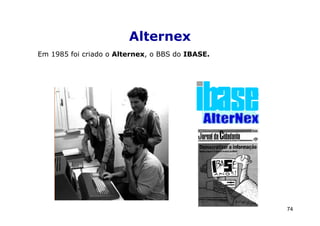 Alternex
Em 1985 foi criado o Alternex, o BBS do IBASE.




                                                 74
 