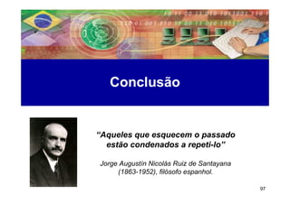 Conclusão


“Aqueles que esquecem o passado
  estão condenados a repeti-lo”

Jorge Augustín Nicolás Ruiz de Santayana
     (1863-1952), filósofo espanhol.

                                           97
 