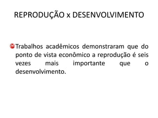 REPRODUÇÃO x DESENVOLVIMENTO


Trabalhos acadêmicos demonstraram que do
ponto de vista econômico a reprodução é seis
vezes     mais     importante     que     o
desenvolvimento.
 