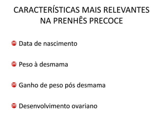 CARACTERÍSTICAS MAIS RELEVANTES
     NA PRENHÊS PRECOCE

 Data de nascimento

 Peso à desmama

 Ganho de peso pós desmama

 Desenvolvimento ovariano
 