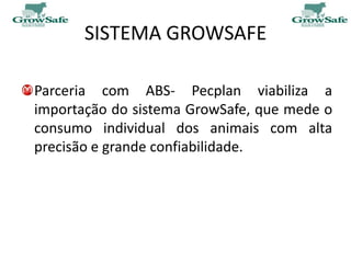 SISTEMA GROWSAFE

Parceria com ABS- Pecplan viabiliza a
importação do sistema GrowSafe, que mede o
consumo individual dos animais com alta
precisão e grande confiabilidade.
 