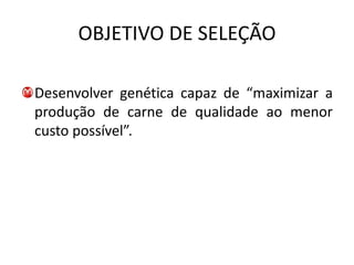 OBJETIVO DE SELEÇÃO

Desenvolver genética capaz de “maximizar a
produção de carne de qualidade ao menor
custo possível”.
 