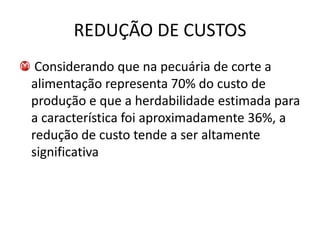 REDUÇÃO DE CUSTOS
 Considerando que na pecuária de corte a
alimentação representa 70% do custo de
produção e que a herdabilidade estimada para
a característica foi aproximadamente 36%, a
redução de custo tende a ser altamente
significativa
 