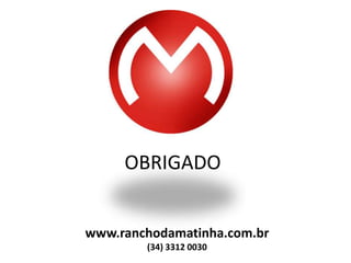 OBRIGADO


www.ranchodamatinha.com.br
        (34) 3312 0030
 