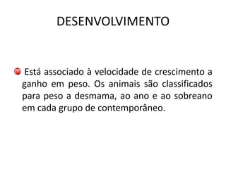 DESENVOLVIMENTO


Está associado à velocidade de crescimento a
ganho em peso. Os animais são classificados
para peso a desmama, ao ano e ao sobreano
em cada grupo de contemporâneo.
 