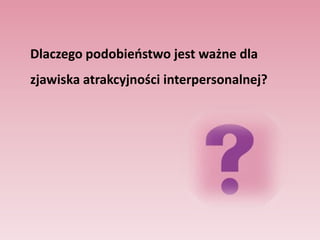 Wpływ atrakcyjności fizycznej na to, czy kogoś lubimySamospełniające się proroctwo - sposób w jaki traktujemy ludzi wpływa na ich zachowanie i na to co myślą o sobie.   	Im bardziej kogoś lubimy, tym przyjemniejszy wydaje nam się jego wygląd.  