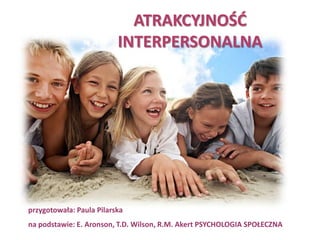 ATRAKCYJNOŚĆ INTERPERSONALNA przygotowała: Paula Pilarska na podstawie: E. Aronson, T.D. Wilson, R.M. Akert PSYCHOLOGIA SPOŁECZNA 
