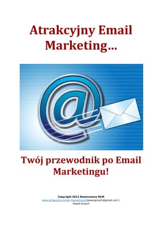 Atrakcyjny Email
   Marketing…




Twój przewodnik po Email
      Marketingu!

               Copyright 2012 Nowoczesny MLM
    www.atrakcyjny-email-marketing.pl|pawelgrzech@gmail.com |
                          Paweł Grzech
 