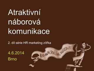 Atraktivní
náborová
komunikace
2. díl série HR marketing zítřka
4.6.2014
Brno
 