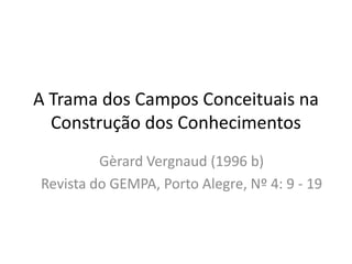 A Trama dos Campos Conceituais na
Construção dos Conhecimentos
Gèrard Vergnaud (1996 b)
Revista do GEMPA, Porto Alegre, Nº 4: 9 - 19
 