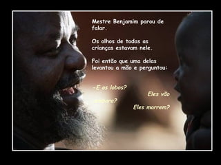 Mestre Benjamim parou de falar.  Os olhos de todas as crianças estavam nele.  Foi então que uma delas levantou a mão e perguntou: - E os lobos?  Eles vão embora?  Eles morrem? 