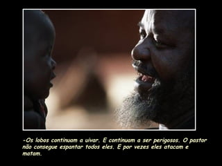 -Os lobos continuam a uivar. E continuam a ser perigosos. O pastor não consegue espantar todos eles. E por vezes eles atacam e matam.   