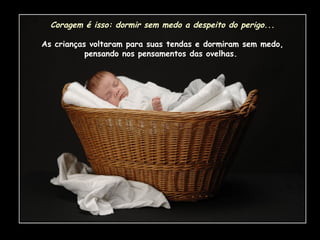 Coragem é isso: dormir sem medo a despeito do perigo... As crianças voltaram para suas tendas e dormiram sem medo, pensando nos pensamentos das ovelhas.  