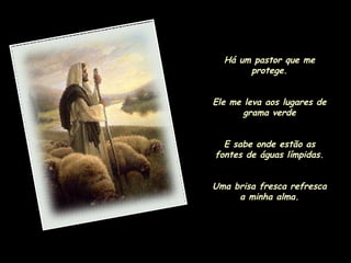 Há um pastor que me protege. Ele me leva aos lugares de grama verde E sabe onde estão as fontes de águas límpidas. Uma brisa fresca refresca a minha alma. 