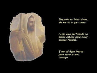 Enquanto os lobos uivam, ele me dá o que comer. Passa óleo perfumado na minha cabeça para curar minhas feridas. E me dá água fresca para sarar o meu cansaço. 