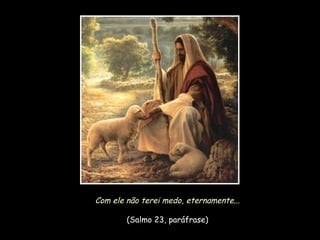 Com ele não terei medo, eternamente...
(Salmo 23, paráfrase)

 