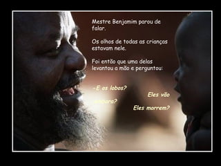 Mestre Benjamim parou de
falar.
Os olhos de todas as crianças
estavam nele.
Foi então que uma delas
levantou a mão e perguntou:
-E os lobos?

embora?

Eles vão
Eles morrem?

 
