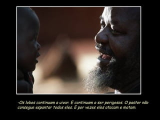 -Os lobos continuam a uivar. E continuam a ser perigosos. O pastor não
consegue espantar todos eles. E por vezes eles atacam e matam.

 