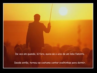 De vez em quando, lá fora, ouvia-se o uivo de um lobo faminto.
Desde então, tornou-se costume contar ovelhinhas para dormir.

 