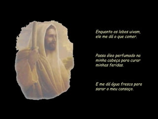 Enquanto os lobos uivam,
ele me dá o que comer.

Passa óleo perfumado na
minha cabeça para curar
minhas feridas.

E me dá água fresca para
sarar o meu cansaço.

 