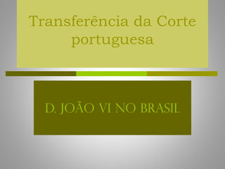 Transferência da Corte
     portuguesa



  D. João VI no Brasil
 