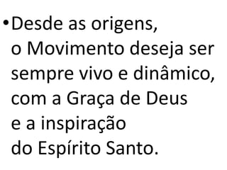•Desde as origens,
o Movimento deseja ser
sempre vivo e dinâmico,
com a Graça de Deus
e a inspiração
do Espírito Santo.
 