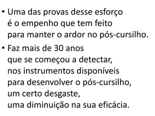 • Uma das provas desse esforço
é o empenho que tem feito
para manter o ardor no pós-cursilho.
• Faz mais de 30 anos
que se começou a detectar,
nos instrumentos disponíveis
para desenvolver o pós-cursilho,
um certo desgaste,
uma diminuição na sua eficácia.
 