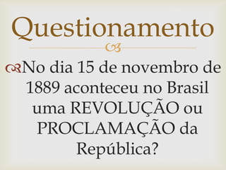 QuestionamentoNo dia 15 de novembro de 1889 aconteceu no Brasil uma REVOLUÇÃO ou PROCLAMAÇÃO da República?