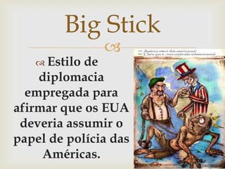 Big StickEstilo de diplomacia empregada para afirmar que os EUA deveria assumir o papel de polícia das Américas.