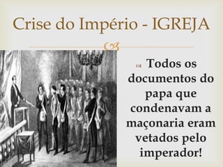 Crise do Império - IGREJATodos os documentos do papa que condenavam a maçonaria eram vetados pelo imperador!
